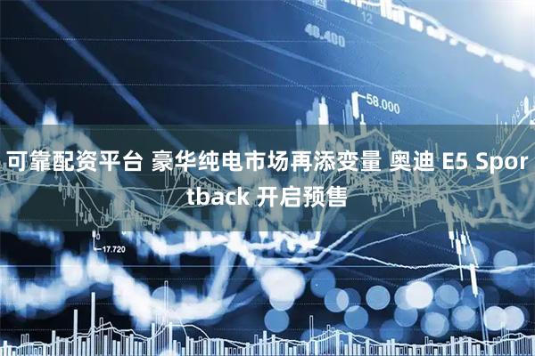 可靠配资平台 豪华纯电市场再添变量 奥迪 E5 Sportback 开启预售