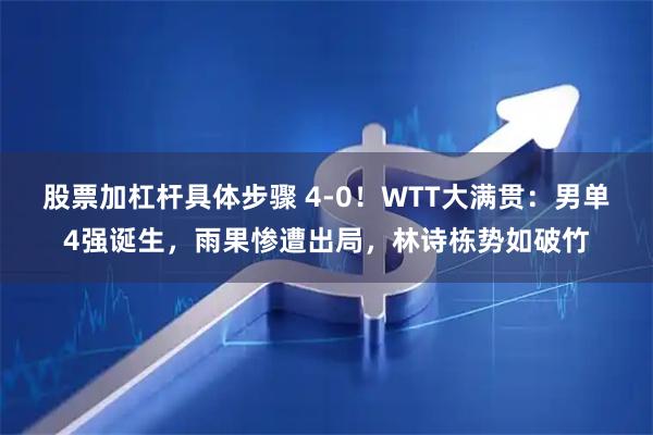 股票加杠杆具体步骤 4-0！WTT大满贯：男单4强诞生，雨果惨遭出局，林诗栋势如破竹