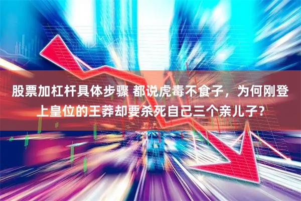股票加杠杆具体步骤 都说虎毒不食子，为何刚登上皇位的王莽却要杀死自己三个亲儿子？