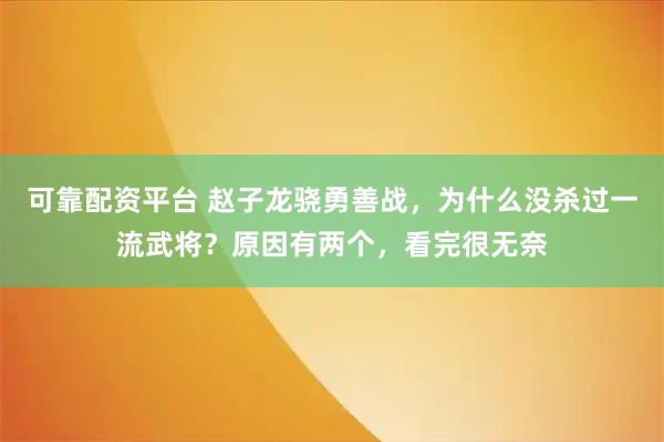 可靠配资平台 赵子龙骁勇善战，为什么没杀过一流武将？原因有两个，看完很无奈