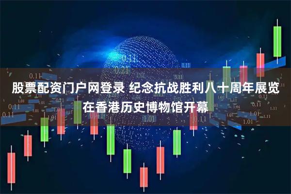 股票配资门户网登录 纪念抗战胜利八十周年展览在香港历史博物馆开幕