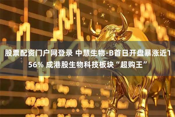 股票配资门户网登录 中慧生物-B首日开盘暴涨近156% 成港股生物科技板块“超购王”