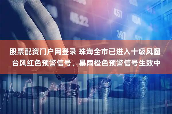 股票配资门户网登录 珠海全市已进入十级风圈 台风红色预警信号、暴雨橙色预警信号生效中