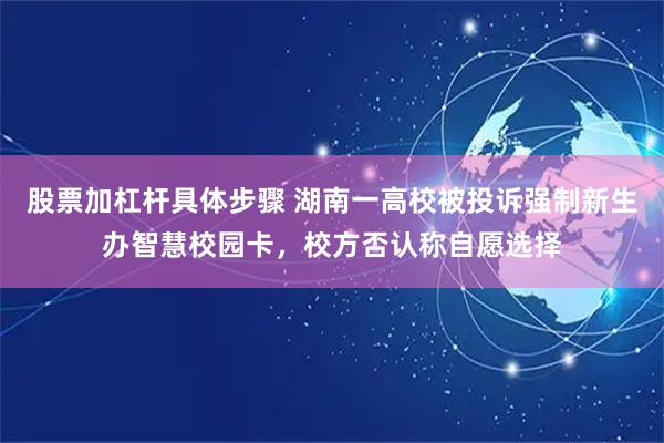 股票加杠杆具体步骤 湖南一高校被投诉强制新生办智慧校园卡，校方否认称自愿选择