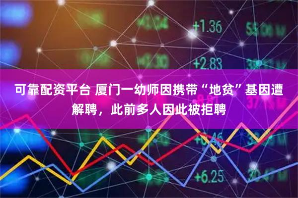 可靠配资平台 厦门一幼师因携带“地贫”基因遭解聘，此前多人因此被拒聘