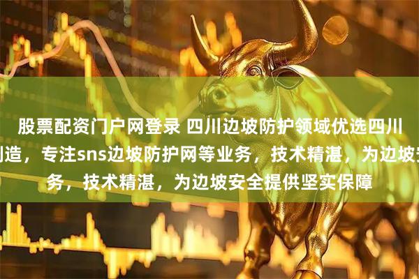 股票配资门户网登录 四川边坡防护领域优选四川诚和丰金属制品制造，专注sns边坡防护网等业务，技术精湛，为边坡安全提供坚实保障