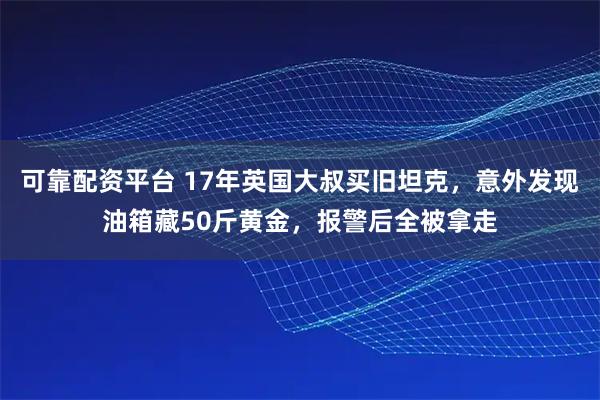 可靠配资平台 17年英国大叔买旧坦克，意外发现油箱藏50斤黄金，报警后全被拿走