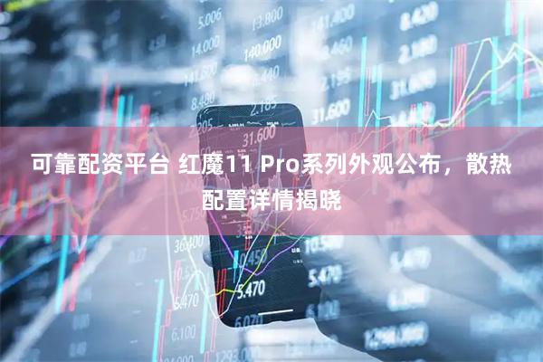 可靠配资平台 红魔11 Pro系列外观公布，散热配置详情揭晓