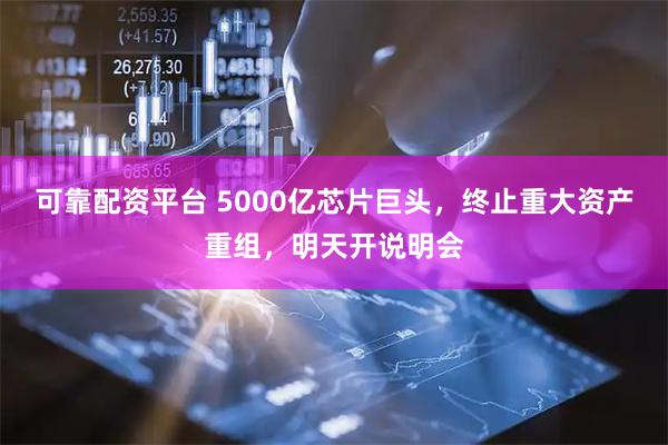 可靠配资平台 5000亿芯片巨头,终止重大资产重组,明天开说明会