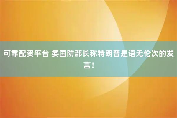 可靠配资平台 委国防部长称特朗普是语无伦次的发言！