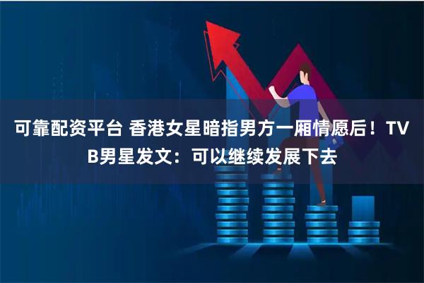 可靠配资平台 香港女星暗指男方一厢情愿后！TVB男星发文：可以继续发展下去