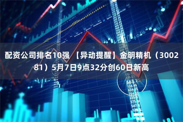 配资公司排名10强 【异动提醒】金明精机（300281）5月7日9点32分创60日新高