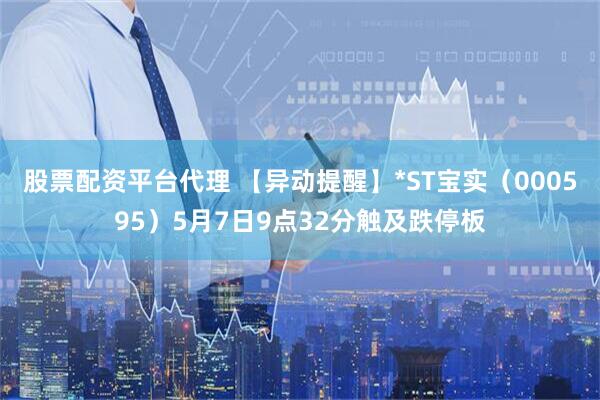 股票配资平台代理 【异动提醒】*ST宝实（000595）5月7日9点32分触及跌停板