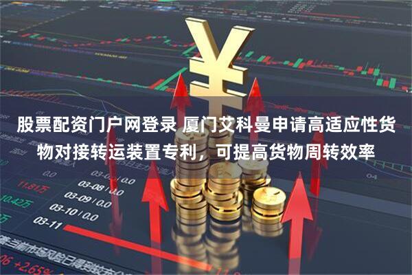 股票配资门户网登录 厦门艾科曼申请高适应性货物对接转运装置专利，可提高货物周转效率