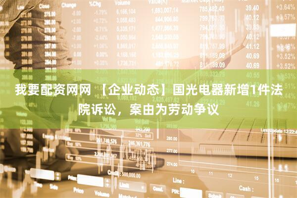 我要配资网网 【企业动态】国光电器新增1件法院诉讼，案由为劳动争议