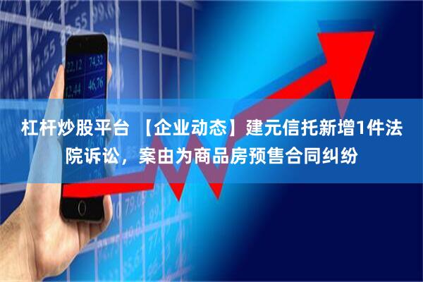 杠杆炒股平台 【企业动态】建元信托新增1件法院诉讼，案由为商品房预售合同纠纷