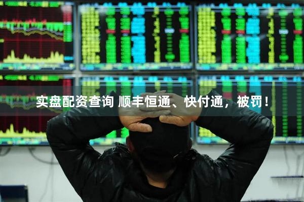 实盘配资查询 顺丰恒通、快付通，被罚！
