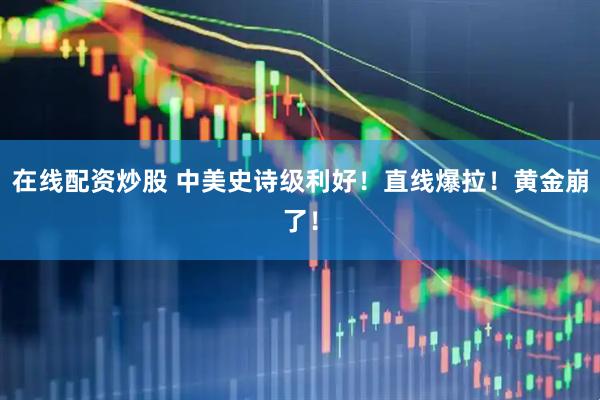 在线配资炒股 中美史诗级利好！直线爆拉！黄金崩了！