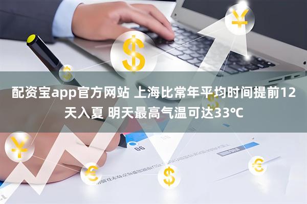 配资宝app官方网站 上海比常年平均时间提前12天入夏 明天最高气温可达33℃
