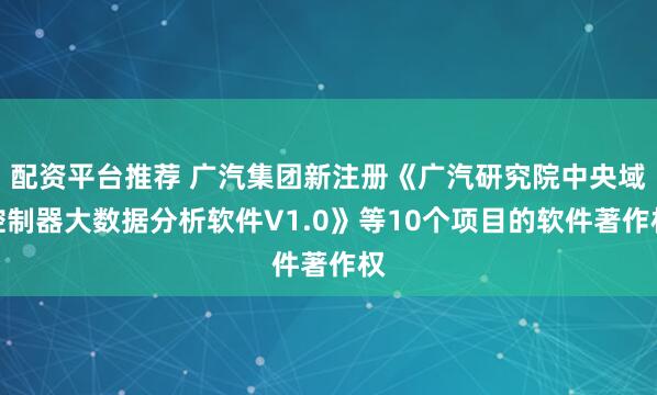 配资平台推荐 广汽集团新注册《广汽研究院中央域控制器大数据分析软件V1.0》等10个项目的软件著作权