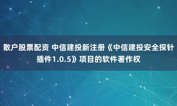 散户股票配资 中信建投新注册《中信建投安全探针插件1.0.5》项目的软件著作权