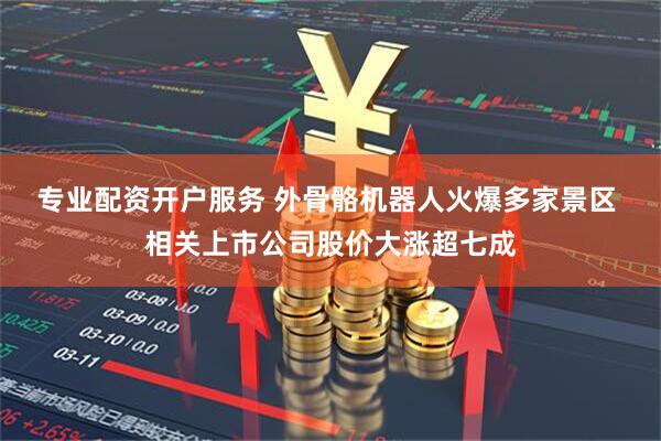 专业配资开户服务 外骨骼机器人火爆多家景区 相关上市公司股价大涨超七成