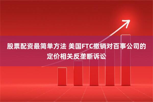 股票配资最简单方法 美国FTC撤销对百事公司的定价相关反垄断诉讼