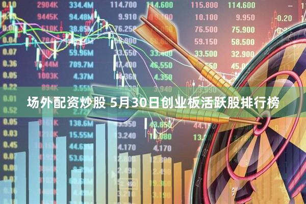 场外配资炒股 5月30日创业板活跃股排行榜