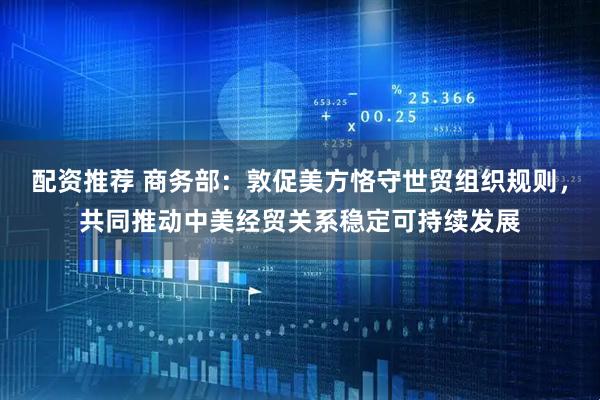 配资推荐 商务部：敦促美方恪守世贸组织规则，共同推动中美经贸关系稳定可持续发展