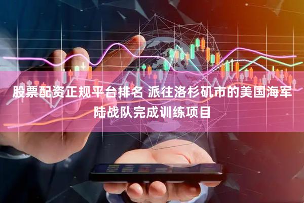 股票配资正规平台排名 派往洛杉矶市的美国海军陆战队完成训练项目