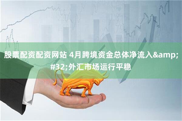 股票配资配资网站 4月跨境资金总体净流入&#32;外汇市场运行平稳