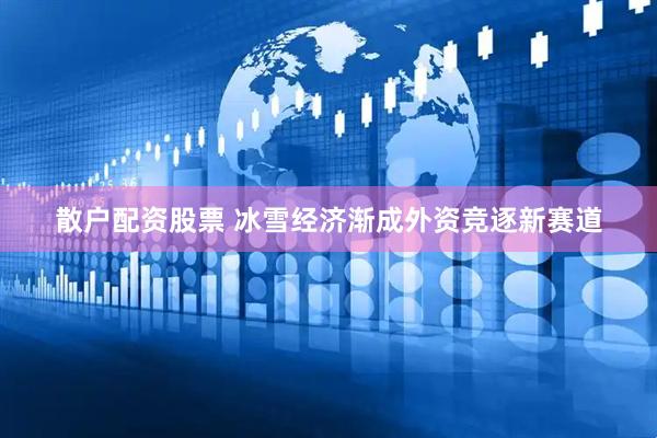 散户配资股票 冰雪经济渐成外资竞逐新赛道