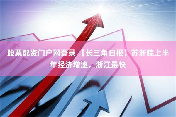 股票配资门户网登录 【长三角日报】苏浙皖上半年经济增速，浙江最快