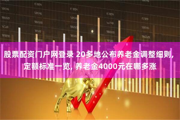 股票配资门户网登录 20多地公布养老金调整细则, 定额标准一览, 养老金4000元在哪多涨