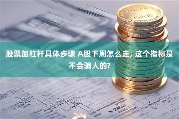 股票加杠杆具体步骤 A股下周怎么走, 这个指标是不会骗人的?