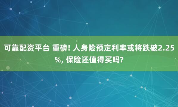 可靠配资平台 重磅! 人身险预定利率或将跌破2.25%, 保险还值得买吗?