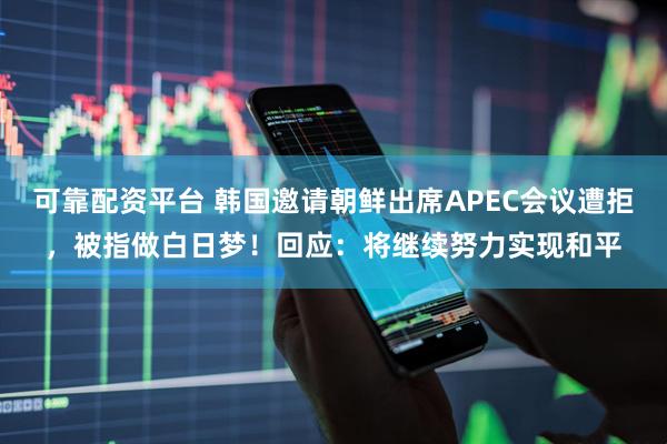 可靠配资平台 韩国邀请朝鲜出席APEC会议遭拒，被指做白日梦！回应：将继续努力实现和平