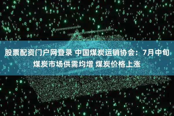股票配资门户网登录 中国煤炭运销协会：7月中旬煤炭市场供需均增 煤炭价格上涨