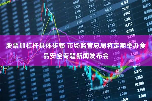 股票加杠杆具体步骤 市场监管总局将定期举办食品安全专题新闻发布会