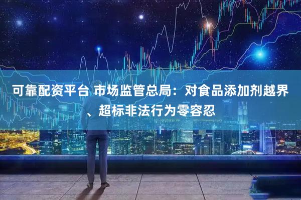 可靠配资平台 市场监管总局：对食品添加剂越界、超标非法行为零容忍
