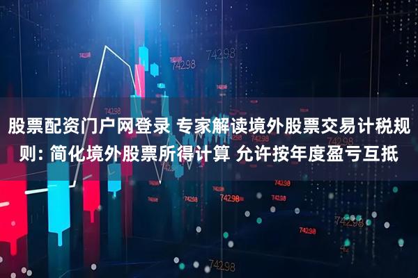 股票配资门户网登录 专家解读境外股票交易计税规则: 简化境外股票所得计算 允许按年度盈亏互抵