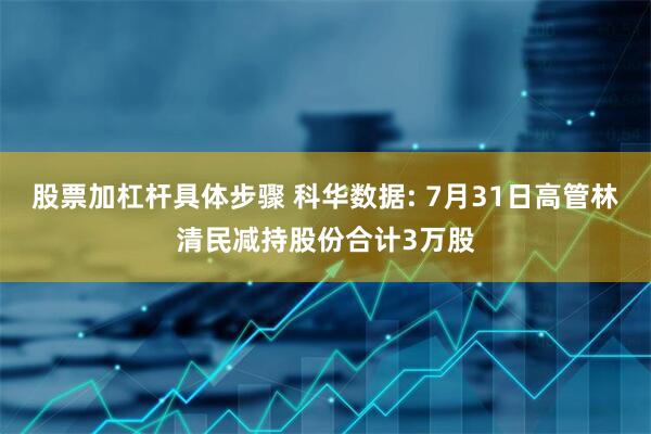 股票加杠杆具体步骤 科华数据: 7月31日高管林清民减持股份合计3万股