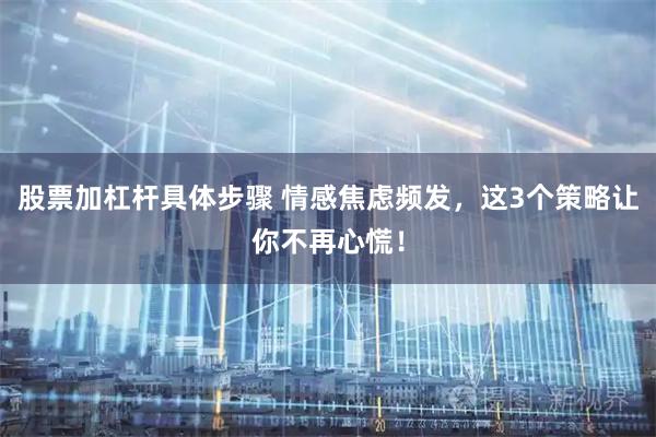 股票加杠杆具体步骤 情感焦虑频发，这3个策略让你不再心慌！