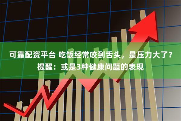 可靠配资平台 吃饭经常咬到舌头，是压力大了？提醒：或是3种健康问题的表现