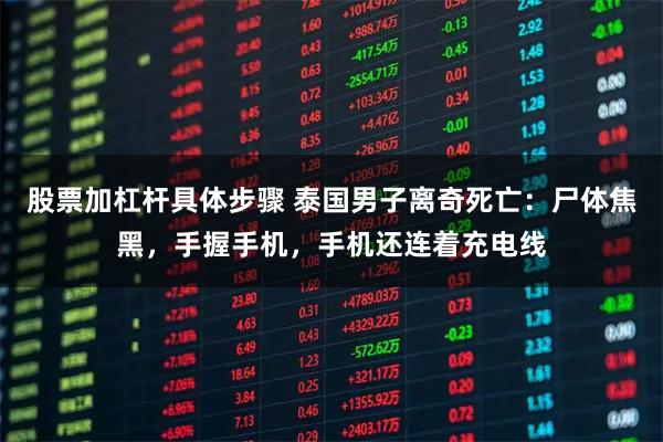 股票加杠杆具体步骤 泰国男子离奇死亡：尸体焦黑，手握手机，手机还连着充电线