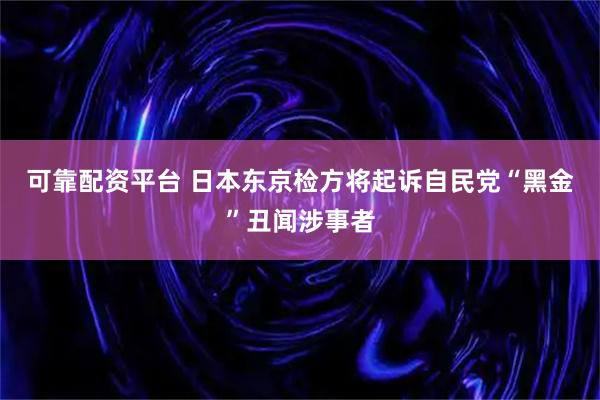 可靠配资平台 日本东京检方将起诉自民党“黑金”丑闻涉事者