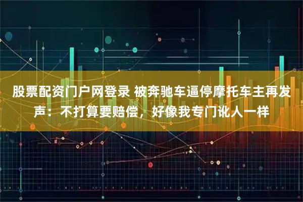 股票配资门户网登录 被奔驰车逼停摩托车主再发声：不打算要赔偿，好像我专门讹人一样