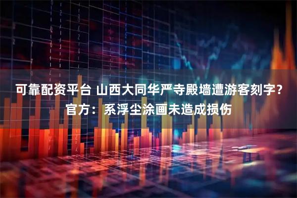 可靠配资平台 山西大同华严寺殿墙遭游客刻字？官方：系浮尘涂画未造成损伤