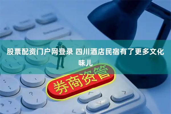 股票配资门户网登录 四川酒店民宿有了更多文化味儿