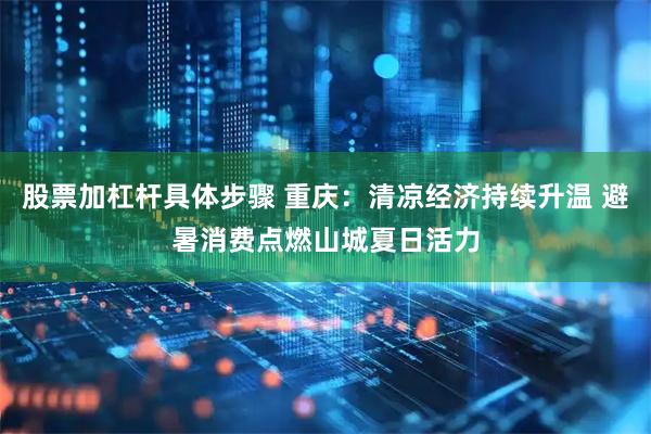 股票加杠杆具体步骤 重庆：清凉经济持续升温 避暑消费点燃山城夏日活力